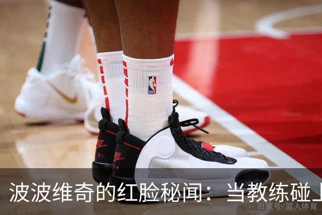 波波维奇的红脸秘闻：当教练碰上怼人的时刻